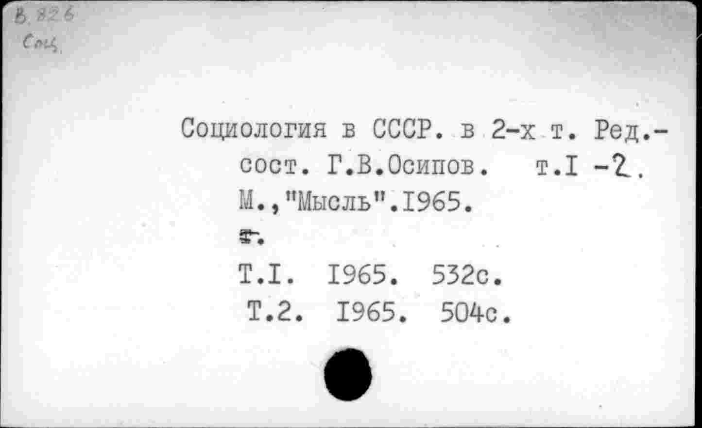 ﻿Социология в СССР, в 2-х т. Ред.-сост. Г.В.Осипов. т.1 М.» ’’Мысль". 1965. 3“.
Т.1. 1965. 532с.
Т.2. 1965. 504с.